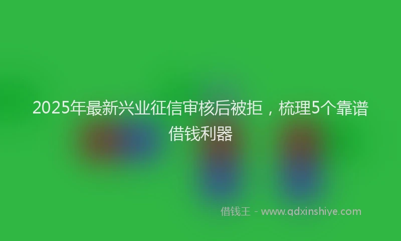 2025年最新兴业征信审核后被拒，梳理5个靠谱借钱利器