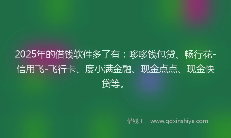 2025年的借钱软件多了有:哆哆钱包贷、畅行花-信用飞-飞行卡、度小满金融、现金点点、现金快贷等。