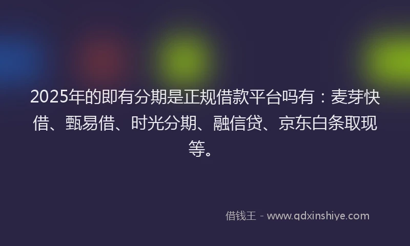 2025年的即有分期是正规借款平台吗有：麦芽快借、甄易借、时光分期、融信贷、京东白条取现等。