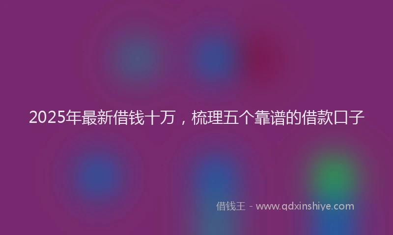 2025年最新借钱十万，梳理五个靠谱的借款口子