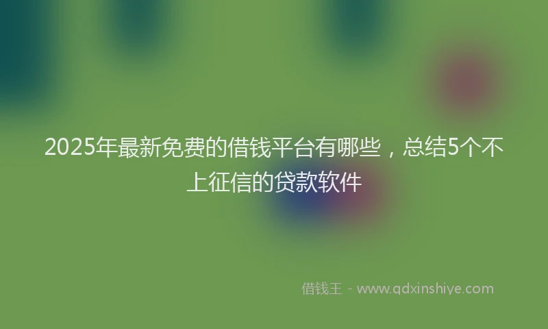 2025年最新免费的借钱平台有哪些，总结5个不上征信的贷款软件
