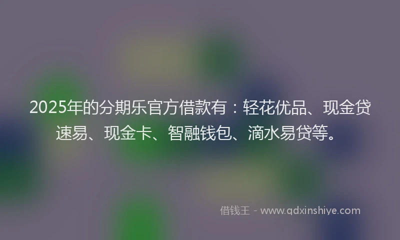 2025年的分期乐官方借款有：轻花优品、现金贷速易、现金卡、智融钱包、滴水易贷等。