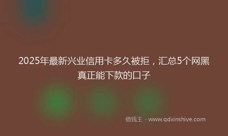 2025年最新兴业信用卡多久被拒，汇总5个网黑真正能下款的口子