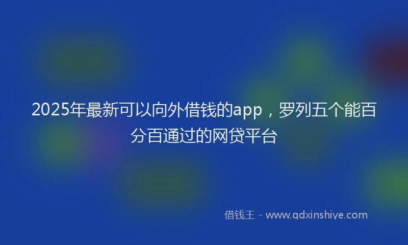 2025年最新可以向外借钱的app，罗列五个能百分百通过的网贷平台