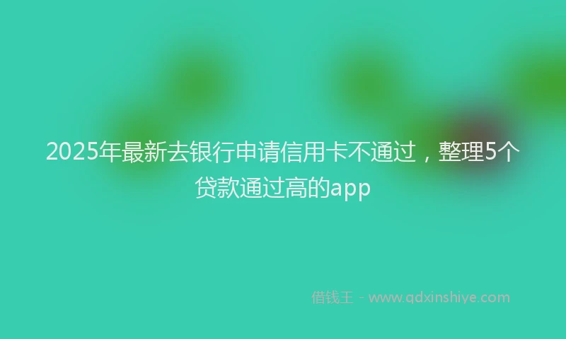 2025年最新去银行申请信用卡不通过，整理5个贷款通过高的app