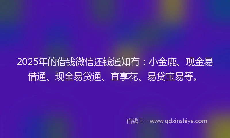 2025年的借钱微信还钱通知有：小金鹿、现金易借通、现金易贷通、宜享花、易贷宝易等。