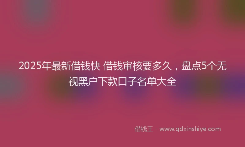 2025年最新借钱快 借钱审核要多久，盘点5个无视黑户下款口子名单大全