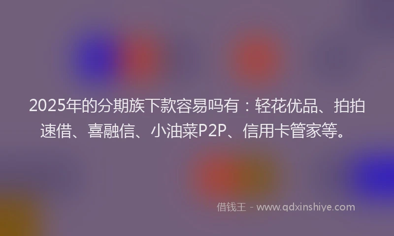 2025年的分期族下款容易吗有：轻花优品、拍拍速借、喜融信、小油菜P2P、信用卡管家等。