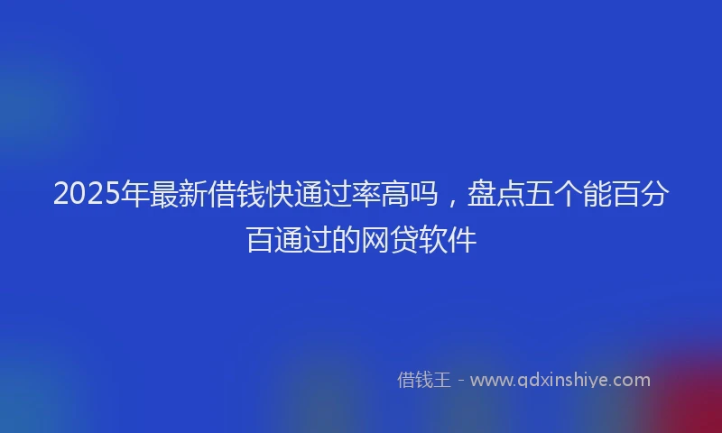 2025年最新借钱快通过率高吗，盘点五个能百分百通过的网贷软件