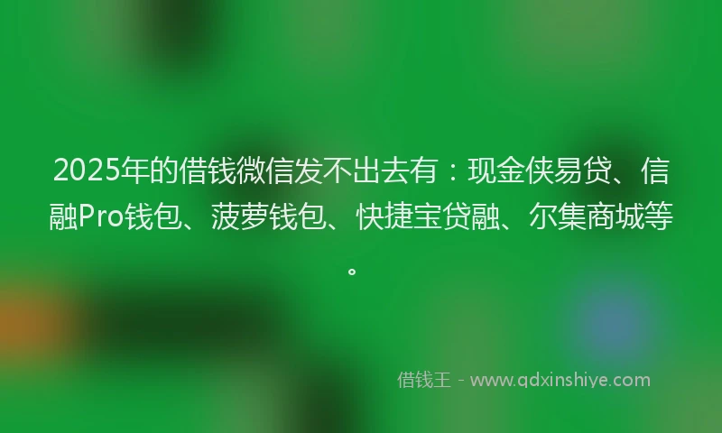 2025年的借钱微信发不出去有：现金侠易贷、信融Pro钱包、菠萝钱包、快捷宝贷融、尔集商城等。