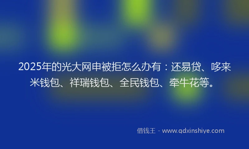 2025年的光大网申被拒怎么办有：还易贷、哆来米钱包、祥瑞钱包、全民钱包、牵牛花等。