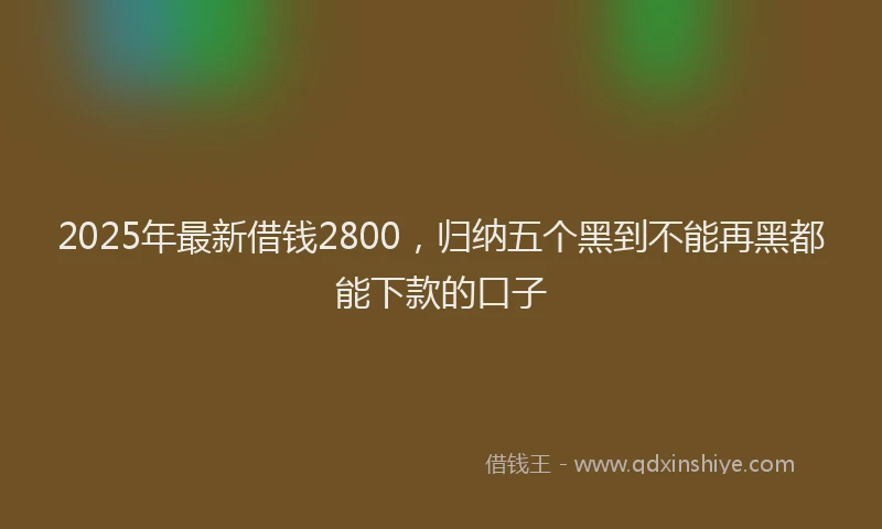 2025年最新借钱2800，归纳五个黑到不能再黑都能下款的口子