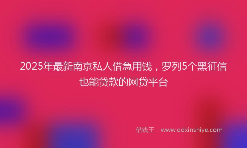 2025年最新南京私人借急用钱，罗列5个黑征信也能贷款的网贷平台