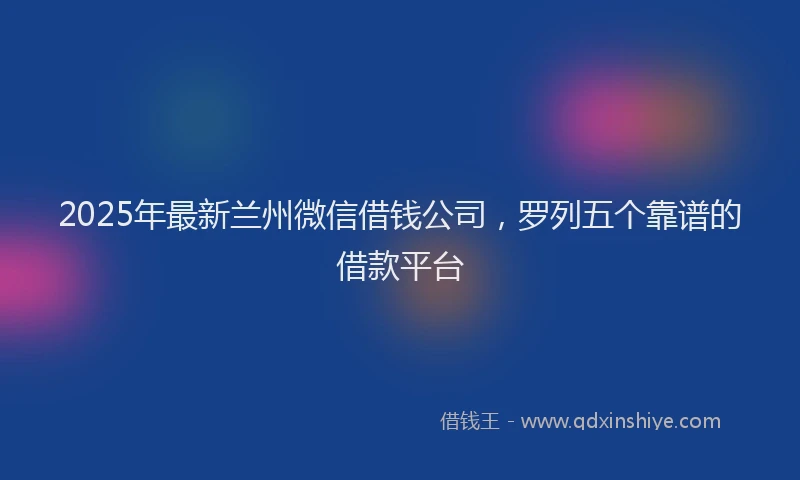 2025年最新兰州微信借钱公司，罗列五个靠谱的借款平台