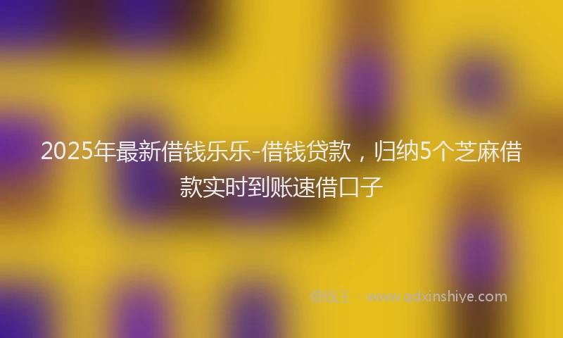 2025年最新借钱乐乐-借钱贷款，归纳5个芝麻借款实时到账速借口子
