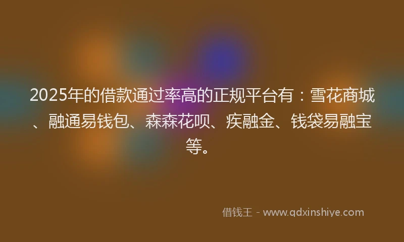 2025年的借款通过率高的正规平台有：雪花商城、融通易钱包、森森花呗、疾融金、钱袋易融宝等。