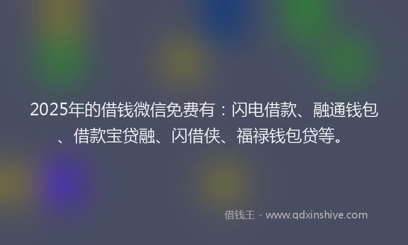 2025年的借钱微信免费有：闪电借款、融通钱包、借款宝贷融、闪借侠、福禄钱包贷等。