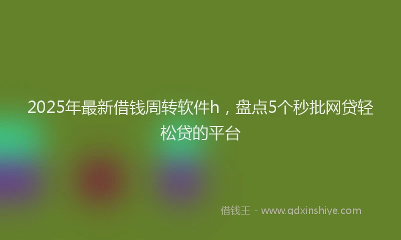 2025年最新借钱周转软件h，盘点5个秒批网贷轻松贷的平台