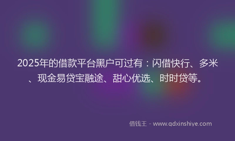 2025年的借款平台黑户可过有：闪借快行、多米、现金易贷宝融途、甜心优选、时时贷等。