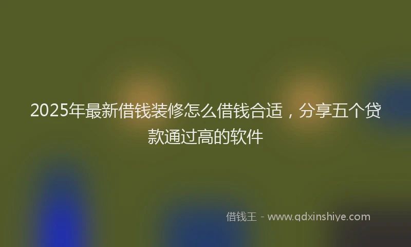 2025年最新借钱装修怎么借钱合适，分享五个贷款通过高的软件