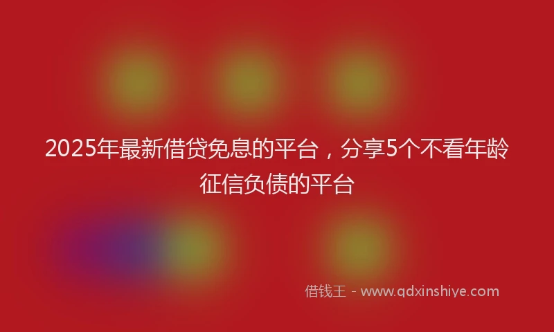 2025年最新借贷免息的平台，分享5个不看年龄征信负债的平台