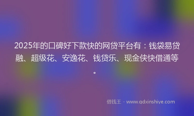 2025年的口碑好下款快的网贷平台有：钱袋易贷融、超级花、安逸花、钱贷乐、现金侠快借通等。