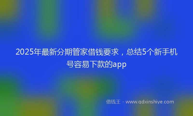 2025年最新分期管家借钱要求，总结5个新手机号容易下款的app