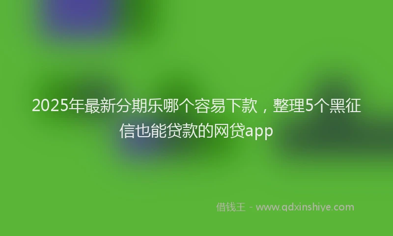 2025年最新分期乐哪个容易下款，整理5个黑征信也能贷款的网贷app