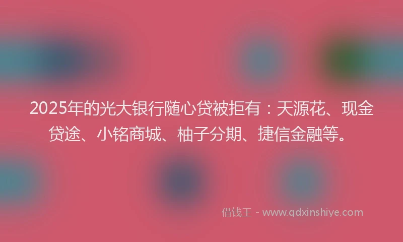 2025年的光大银行随心贷被拒有：天源花、现金贷途、小铭商城、柚子分期、捷信金融等。