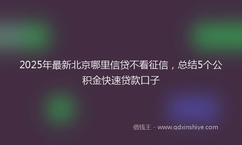 2025年最新北京哪里信贷不看征信，总结5个公积金快速贷款口子