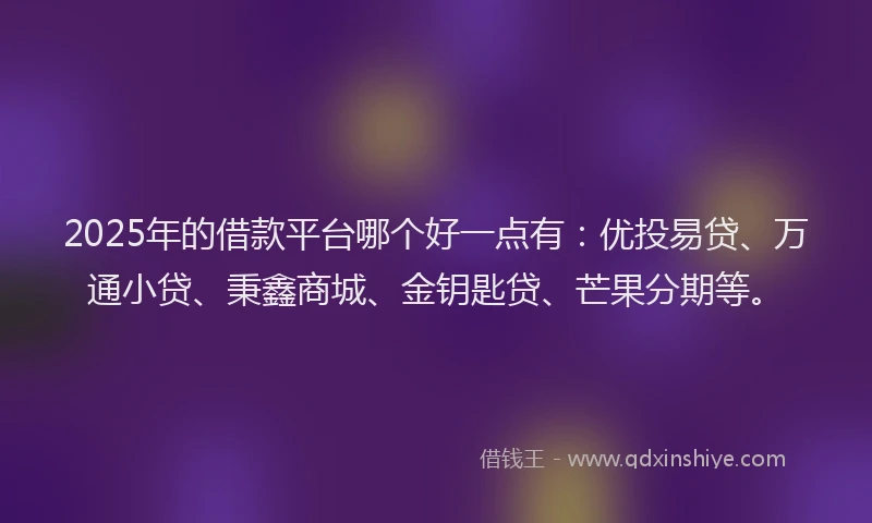 2025年的借款平台哪个好一点有：优投易贷、万通小贷、秉鑫商城、金钥匙贷、芒果分期等。
