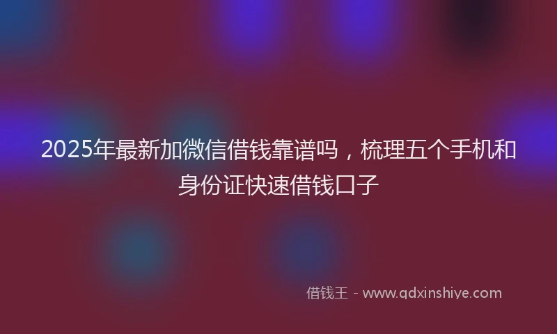 2025年最新加微信借钱靠谱吗，梳理五个手机和身份证快速借钱口子