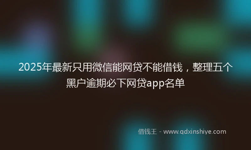 2025年最新只用微信能网贷不能借钱，整理五个黑户逾期必下网贷app名单