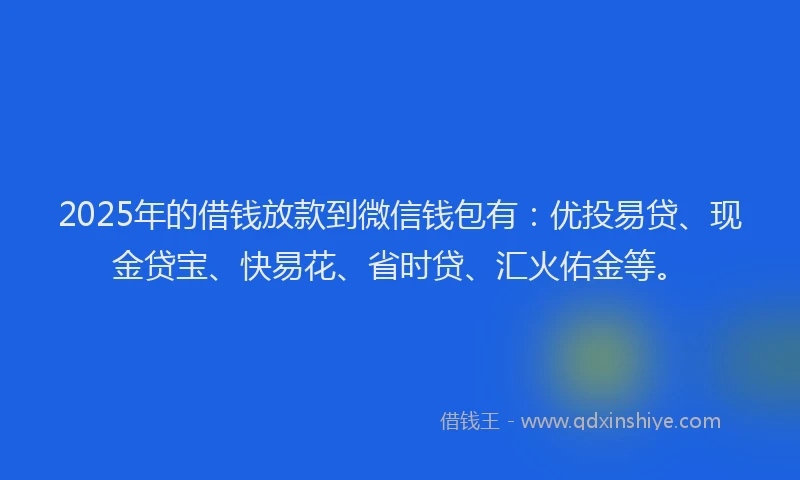 2025年的借钱放款到微信钱包有：优投易贷、现金贷宝、快易花、省时贷、汇火佑金等。