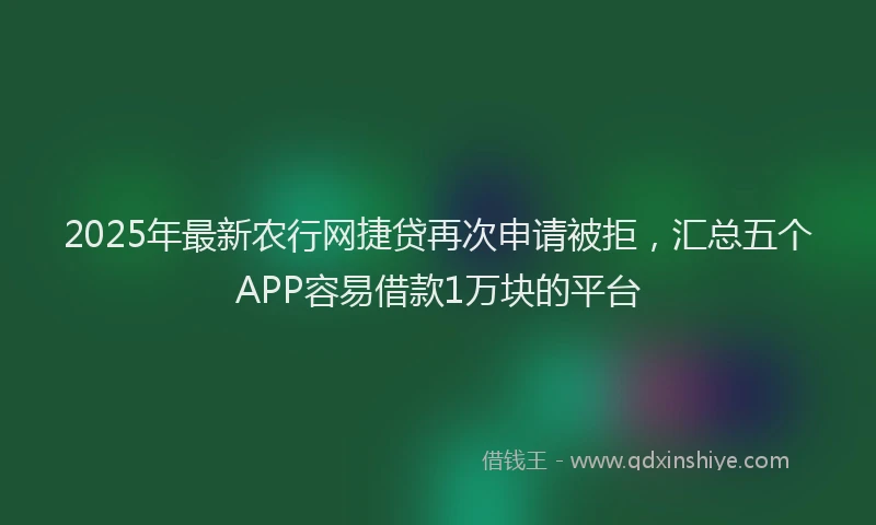 2025年最新农行网捷贷再次申请被拒，汇总五个APP容易借款1万块的平台
