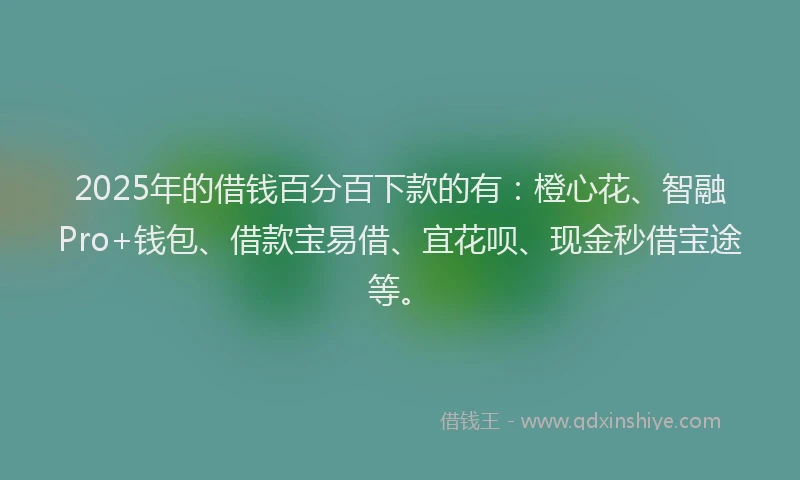 2025年的借钱百分百下款的有：橙心花、智融Pro+钱包、借款宝易借、宜花呗、现金秒借宝途等。