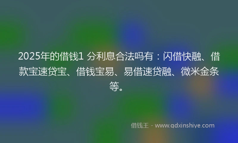 2025年的借钱1 分利息合法吗有：闪借快融、借款宝速贷宝、借钱宝易、易借速贷融、微米金条等。