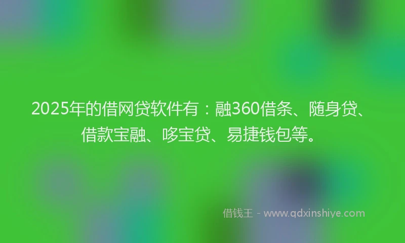 2025年的借网贷软件有：融360借条、随身贷、借款宝融、哆宝贷、易捷钱包等。