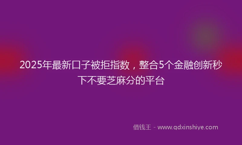 2025年最新口子被拒指数，整合5个金融创新秒下不要芝麻分的平台
