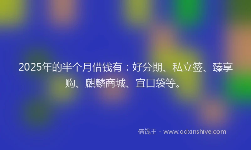 2025年的半个月借钱有：好分期、私立签、臻享购、麒麟商城、宜口袋等。