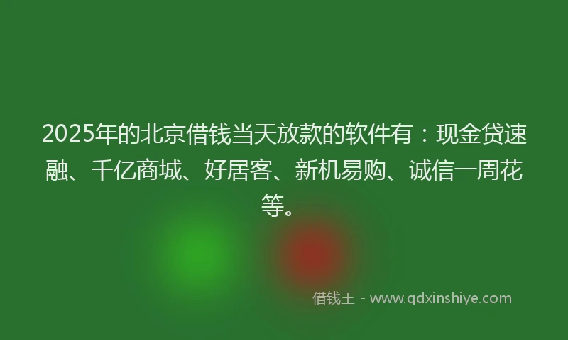 2025年的北京借钱当天放款的软件有：现金贷速融、千亿商城、好居客、新机易购、诚信一周花等。
