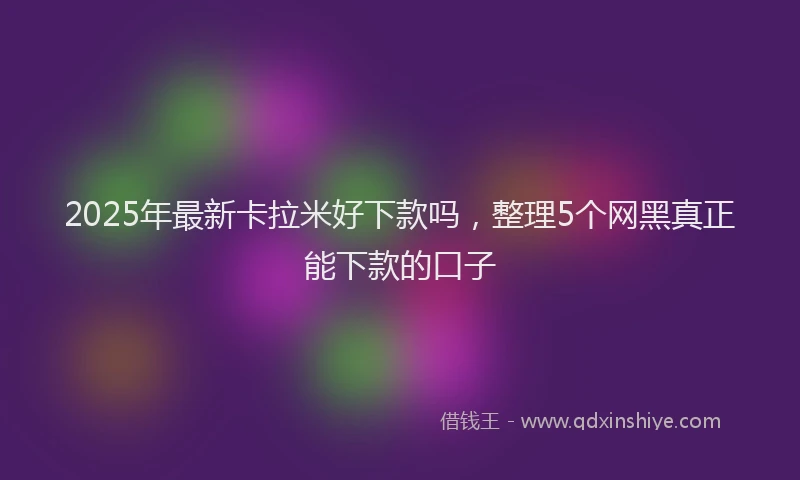 2025年最新卡拉米好下款吗，整理5个网黑真正能下款的口子
