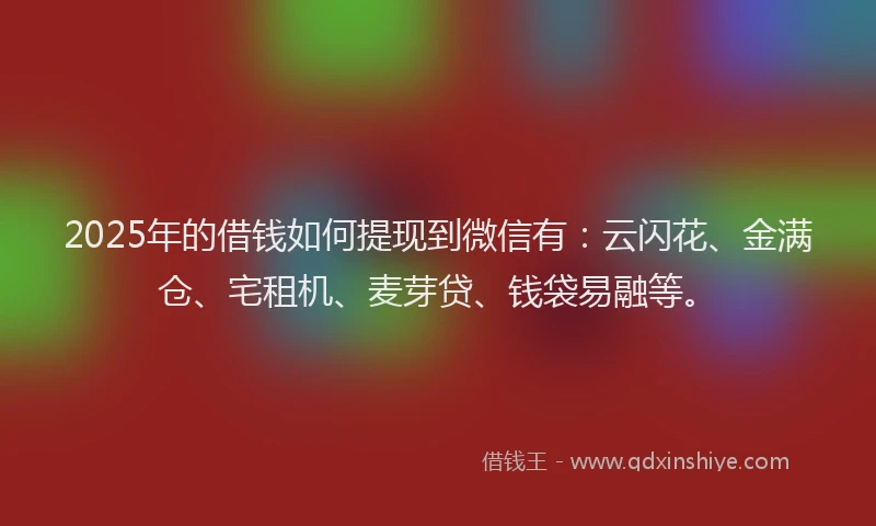 2025年的借钱如何提现到微信有：云闪花、金满仓、宅租机、麦芽贷、钱袋易融等。