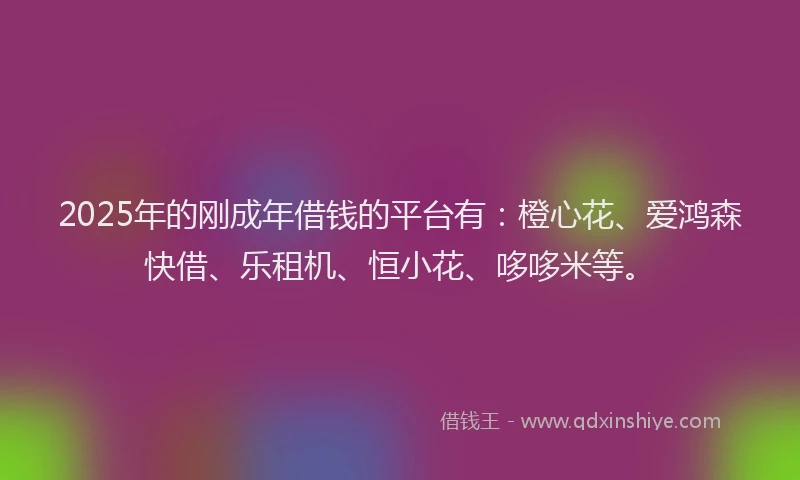2025年的刚成年借钱的平台有：橙心花、爱鸿森快借、乐租机、恒小花、哆哆米等。