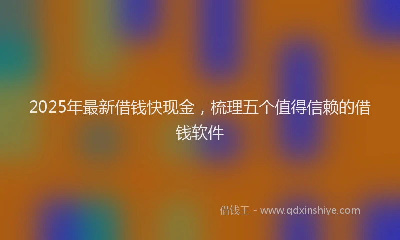 2025年最新借钱快现金，梳理五个值得信赖的借钱软件