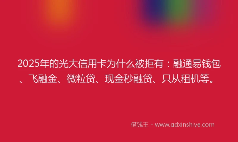 2025年的光大信用卡为什么被拒有：融通易钱包、飞融金、微粒贷、现金秒融贷、只从租机等。