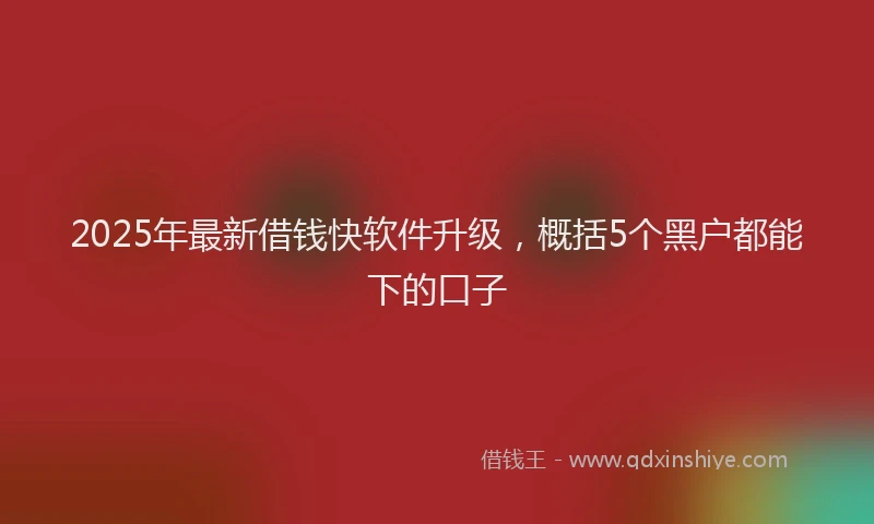 2025年最新借钱快软件升级，概括5个黑户都能下的口子