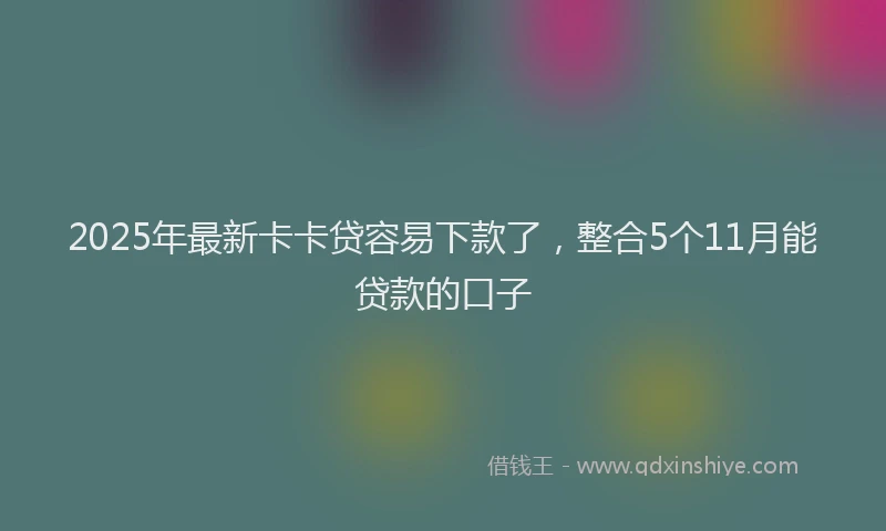 2025年最新卡卡贷容易下款了，整合5个11月能贷款的口子