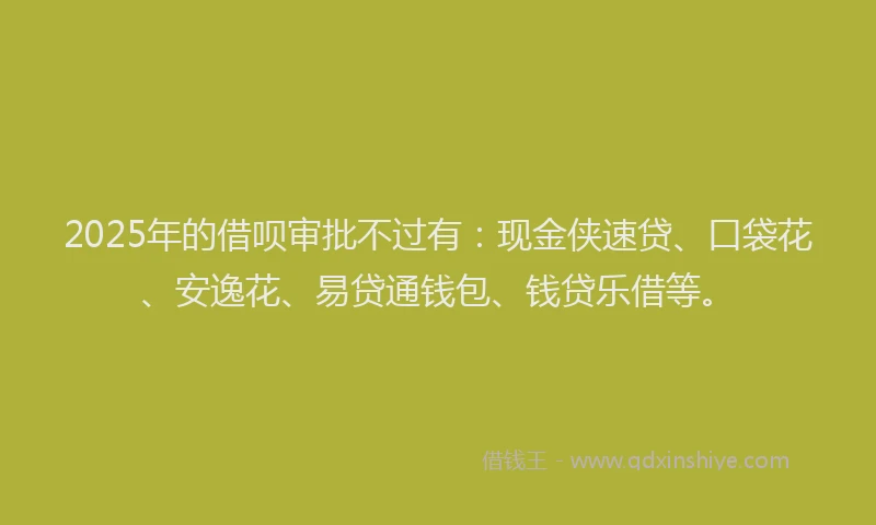 2025年的借呗审批不过有：现金侠速贷、口袋花、安逸花、易贷通钱包、钱贷乐借等。