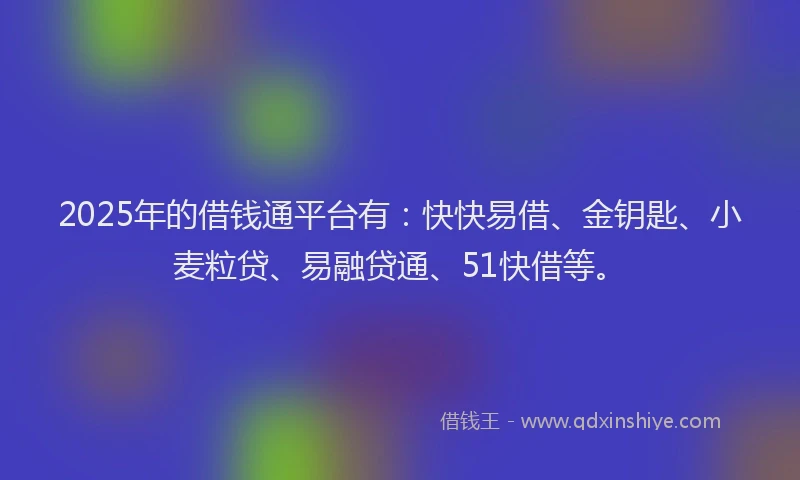 2025年的借钱通平台有：快快易借、金钥匙、小麦粒贷、易融贷通、51快借等。